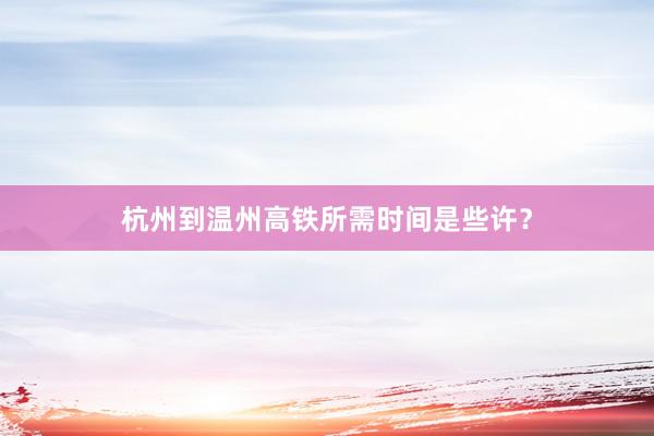 杭州到温州高铁所需时间是些许？